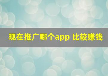 现在推广哪个app 比较赚钱